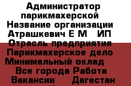 Администратор парикмахерской › Название организации ­ Атрашкевич Е.М., ИП › Отрасль предприятия ­ Парикмахерское дело › Минимальный оклад ­ 1 - Все города Работа » Вакансии   . Дагестан респ.,Кизилюрт г.